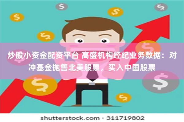 炒股小资金配资平台 高盛机构经纪业务数据：对冲基金抛售北美股票，买入中国股票