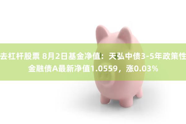 去杠杆股票 8月2日基金净值：天弘中债3-5年政策性金融债A最新净值1.0559，涨0.03%