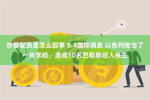 炒股配资是怎么回事 8.4国际消息 以色列炮击了一所学校，造成10名巴勒斯坦人丧生