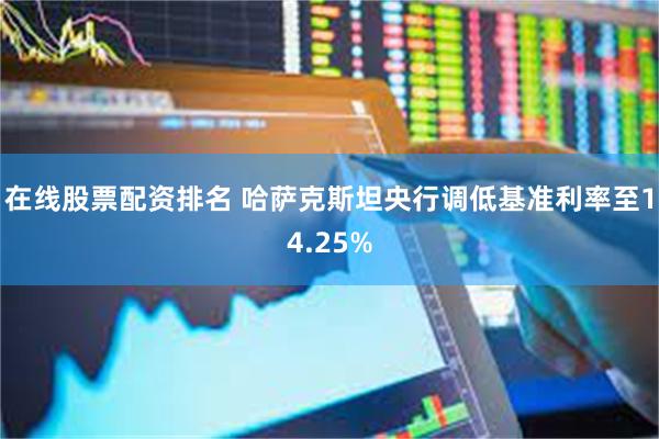 在线股票配资排名 哈萨克斯坦央行调低基准利率至14.25%