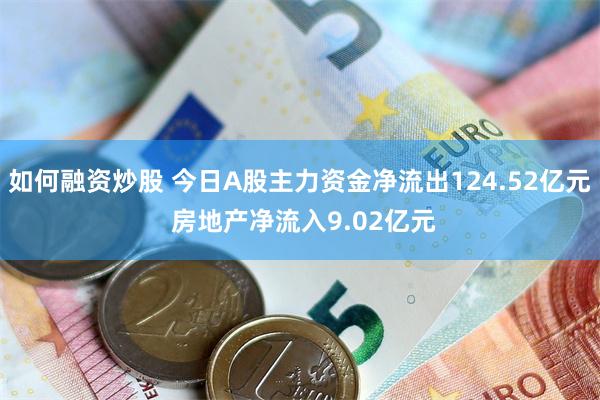 如何融资炒股 今日A股主力资金净流出124.52亿元 房地产净流入9.02亿元