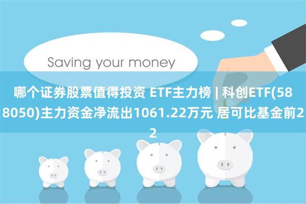 哪个证券股票值得投资 ETF主力榜 | 科创ETF(588050)主力资金净流出1061.22万元 居可比基金前2