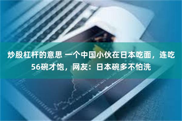 炒股杠杆的意思 一个中国小伙在日本吃面，连吃56碗才饱，网友：日本碗多不怕洗