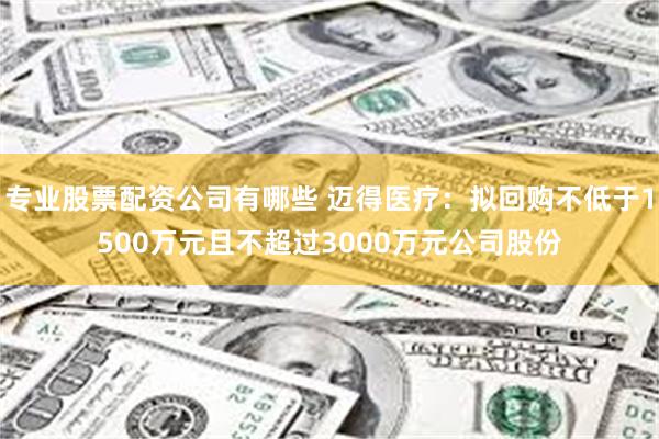 专业股票配资公司有哪些 迈得医疗：拟回购不低于1500万元且不超过3000万元公司股份