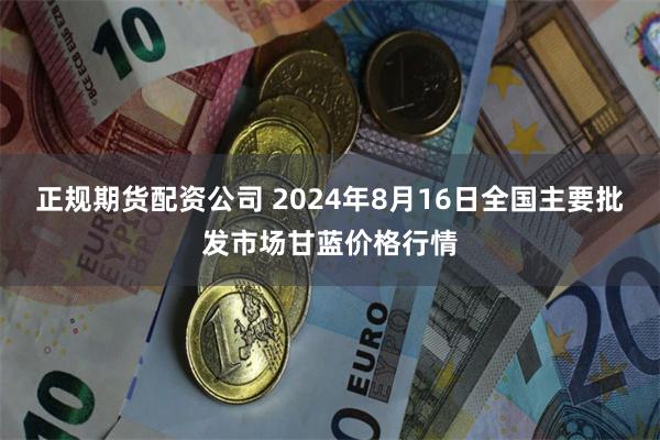 正规期货配资公司 2024年8月16日全国主要批发市场甘蓝价格行情