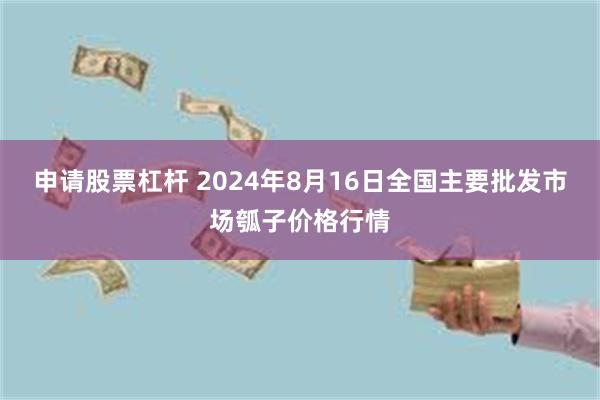 申请股票杠杆 2024年8月16日全国主要批发市场瓠子价格行情