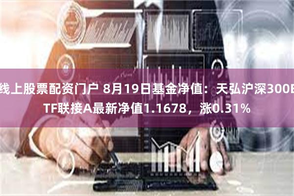 线上股票配资门户 8月19日基金净值：天弘沪深300ETF联接A最新净值1.1678，涨0.31%