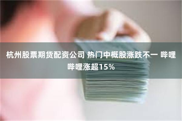 杭州股票期货配资公司 热门中概股涨跌不一 哔哩哔哩涨超15%