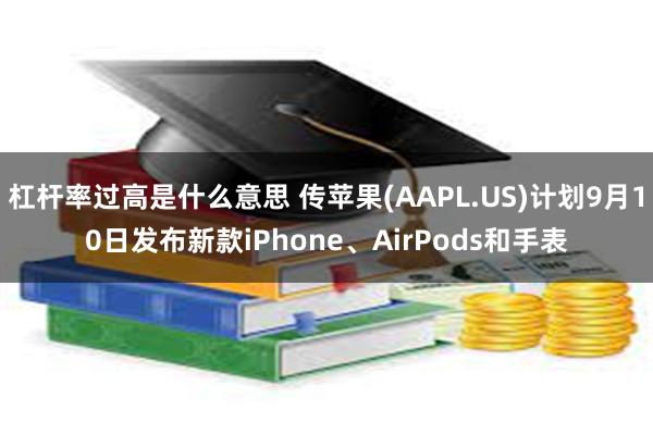 杠杆率过高是什么意思 传苹果(AAPL.US)计划9月10日发布新款iPhone、AirPods和手表