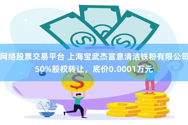 网络股票交易平台 上海宝武杰富意清洁铁粉有限公司50%股权转让，底价0.0001万元