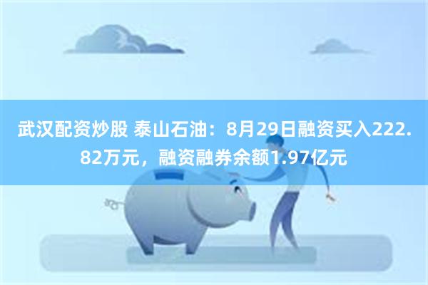 武汉配资炒股 泰山石油：8月29日融资买入222.82万元，融资融券余额1.97亿元