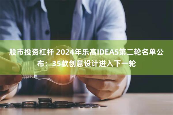 股市投资杠杆 2024年乐高IDEAS第二轮名单公布：35款创意设计进入下一轮