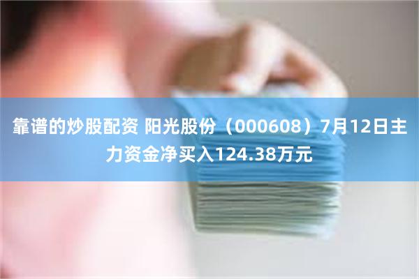 靠谱的炒股配资 阳光股份（000608）7月12日主力资金净买入124.38万元