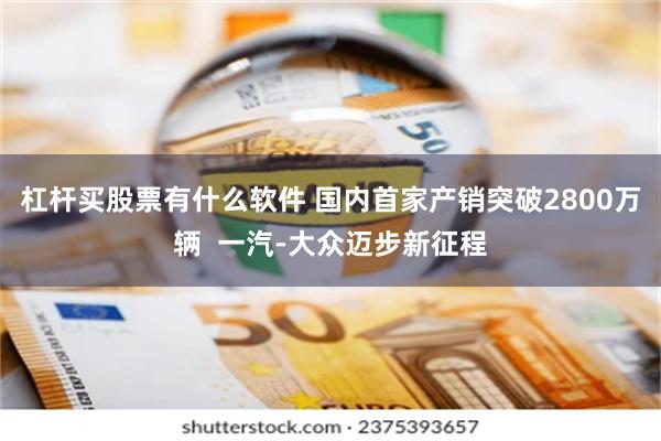 杠杆买股票有什么软件 国内首家产销突破2800万辆  一汽-大众迈步新征程