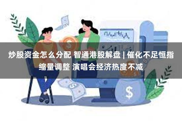 炒股资金怎么分配 智通港股解盘 | 催化不足恒指缩量调整 演唱会经济热度不减