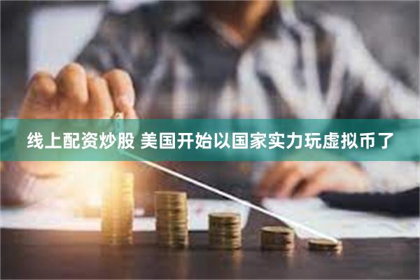 线上配资炒股 美国开始以国家实力玩虚拟币了