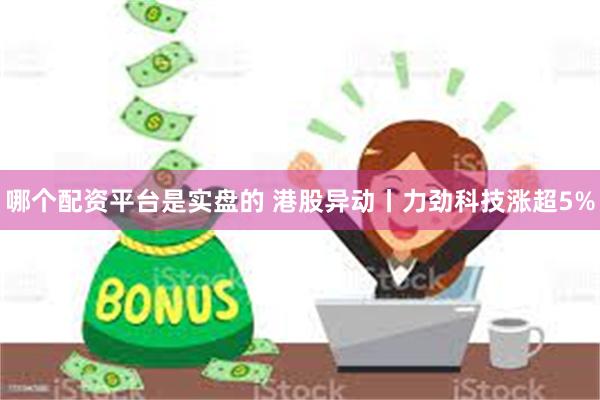 哪个配资平台是实盘的 港股异动丨力劲科技涨超5%