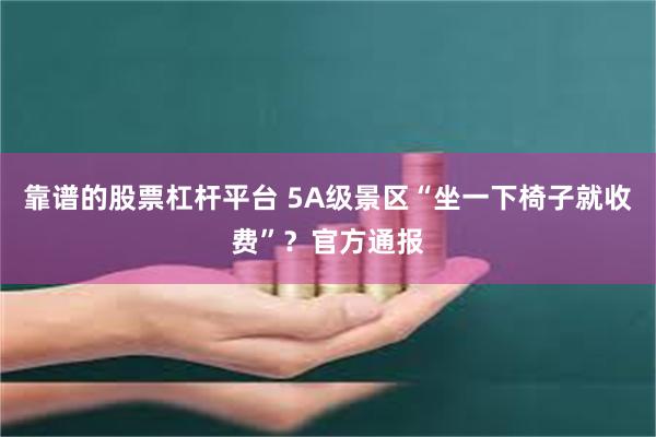 靠谱的股票杠杆平台 5A级景区“坐一下椅子就收费”？官方通报