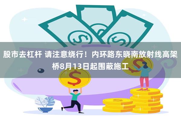 股市去杠杆 请注意绕行！内环路东晓南放射线高架桥8月13日起围蔽施工