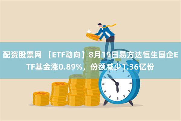 配资股票网 【ETF动向】8月19日易方达恒生国企ETF基金涨0.89%，份额减少1.36亿份