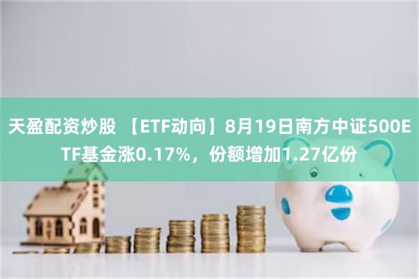 天盈配资炒股 【ETF动向】8月19日南方中证500ETF基金涨0.17%，份额增加1.27亿份