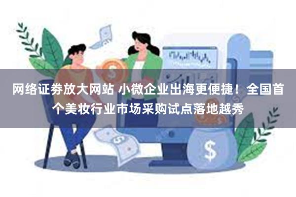 网络证劵放大网站 小微企业出海更便捷！全国首个美妆行业市场采购试点落地越秀