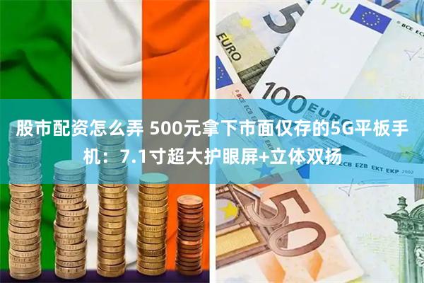 股市配资怎么弄 500元拿下市面仅存的5G平板手机：7.1寸超大护眼屏+立体双扬