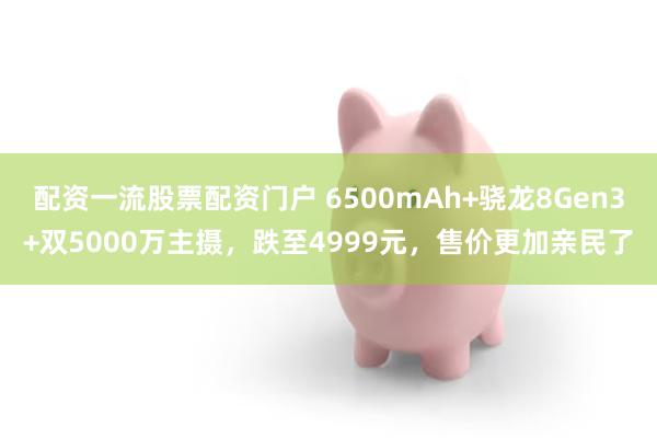 配资一流股票配资门户 6500mAh+骁龙8Gen3+双5000万主摄，跌至4999元，售价更加亲民了