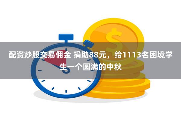 配资炒股交易佣金 捐助88元，给1113名困境学生一个圆满的中秋