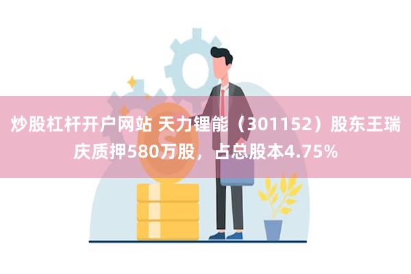 炒股杠杆开户网站 天力锂能（301152）股东王瑞庆质押580万股，占总股本4.75%