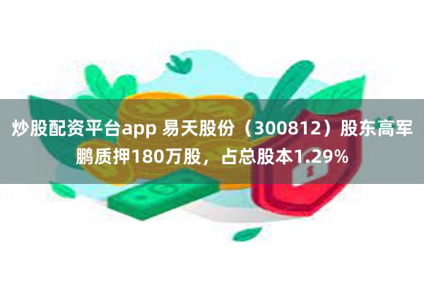 炒股配资平台app 易天股份（300812）股东高军鹏质押180万股，占总股本1.29%