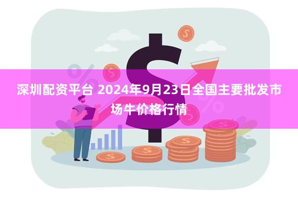 深圳配资平台 2024年9月23日全国主要批发市场牛价格行情