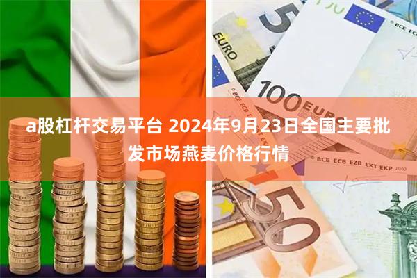 a股杠杆交易平台 2024年9月23日全国主要批发市场燕麦价格行情