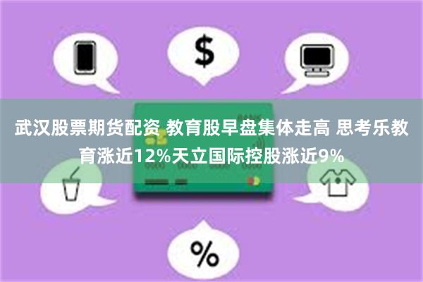 武汉股票期货配资 教育股早盘集体走高 思考乐教育涨近12%天立国际控股涨近9%