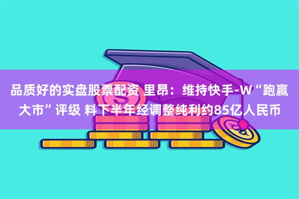 品质好的实盘股票配资 里昂：维持快手-W“跑赢大市”评级 料下半年经调整纯利约85亿人民币