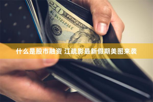 什么是股市融资 江疏影最新假期美图来袭