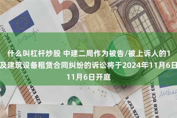 什么叫杠杆炒股 中建二局作为被告/被上诉人的1起涉及建筑设备租赁合同纠纷的诉讼将于2024年11月6日开庭