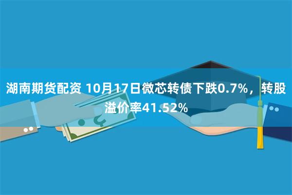 湖南期货配资 10月17日微芯转债下跌0.7%，转股溢价率41.52%