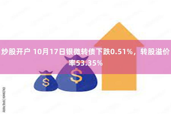 炒股开户 10月17日银微转债下跌0.51%，转股溢价率53.35%