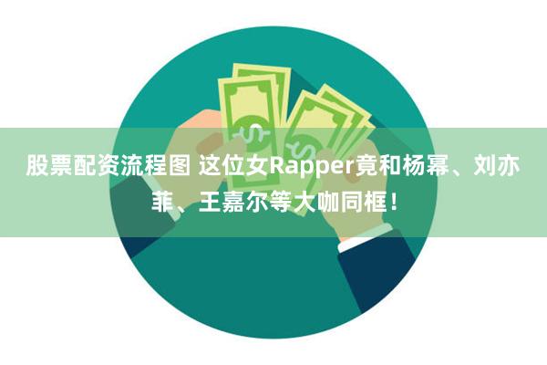 股票配资流程图 这位女Rapper竟和杨幂、刘亦菲、王嘉尔等大咖同框！