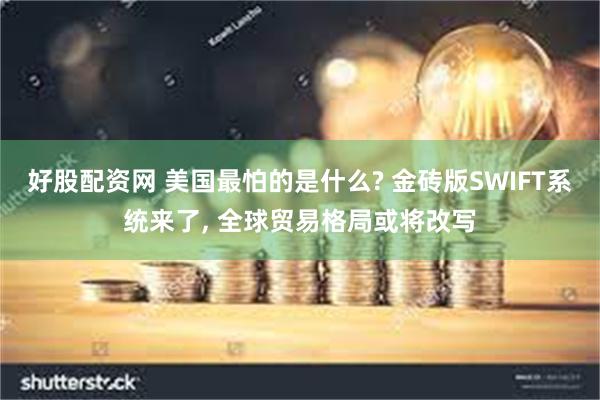 好股配资网 美国最怕的是什么? 金砖版SWIFT系统来了, 全球贸易格局或将改写