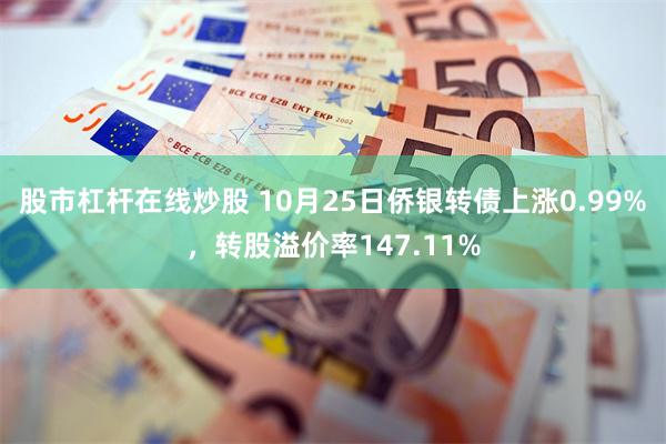 股市杠杆在线炒股 10月25日侨银转债上涨0.99%，转股溢价率147.11%