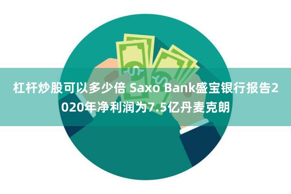 杠杆炒股可以多少倍 Saxo Bank盛宝银行报告2020年净利润为7.5亿丹麦克朗