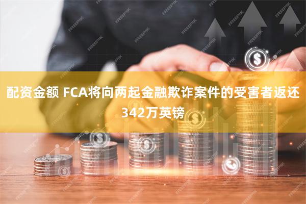 配资金额 FCA将向两起金融欺诈案件的受害者返还342万英镑