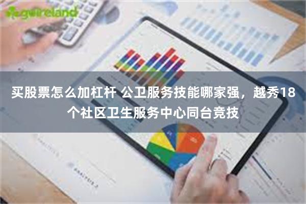 买股票怎么加杠杆 公卫服务技能哪家强，越秀18个社区卫生服务中心同台竞技