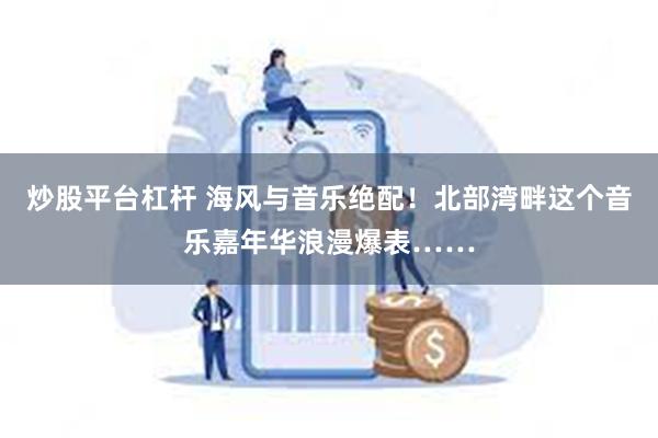 炒股平台杠杆 海风与音乐绝配！北部湾畔这个音乐嘉年华浪漫爆表……