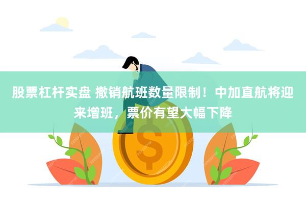 股票杠杆实盘 撤销航班数量限制！中加直航将迎来增班，票价有望大幅下降