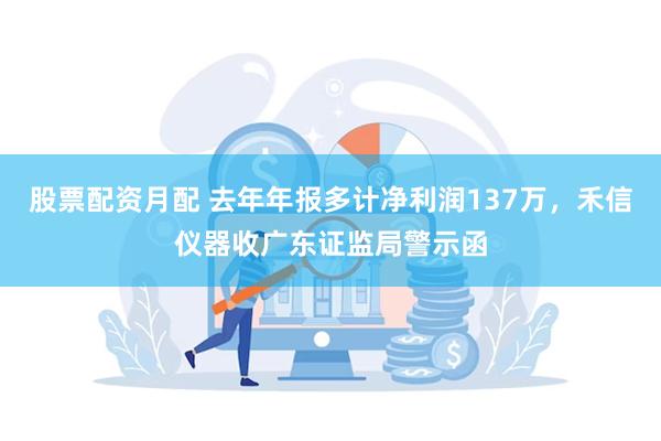 股票配资月配 去年年报多计净利润137万，禾信仪器收广东证监局警示函