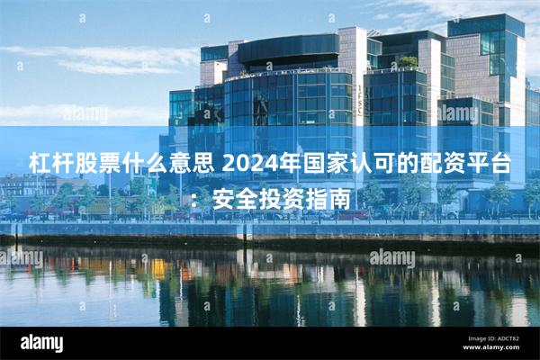 杠杆股票什么意思 2024年国家认可的配资平台：安全投资指南