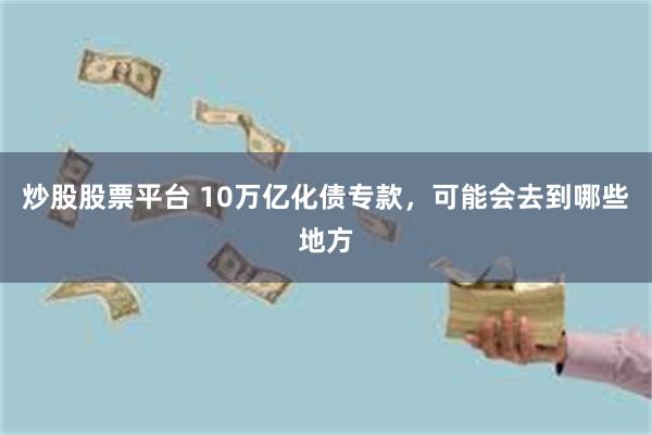 炒股股票平台 10万亿化债专款，可能会去到哪些地方